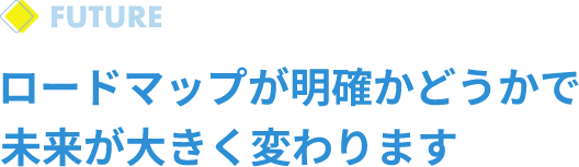 ロードマップが明確かどうかで未来が大きく変わります