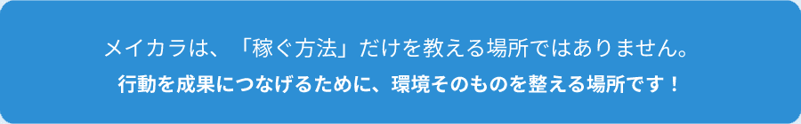 メイカラは、「稼ぐ方法だけを教える場所ではありません。行動を成果につなげるために、環境そのものを整える場所です！