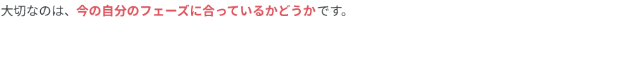 大切なのは、今の自分のフェーズに合っているかどうかです。
