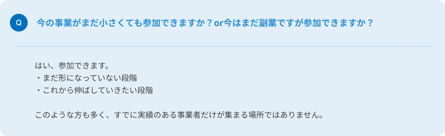 Q.今の事業がまだ小さくても参加できますか？or今はまだ副業ですが参加できますか？
A.はい、参加できます。