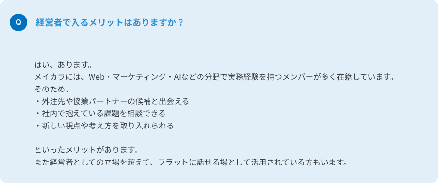 Q.経営者で入るメリットはありますか？
A.はい、あります。メイカラにはWeb・マーケティング・AIなどの分野で実務経験を持つメンバーが多く在籍しています。