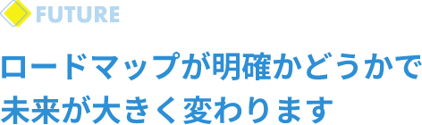 ロードマップが明確かどうかで未来が大きく変わります