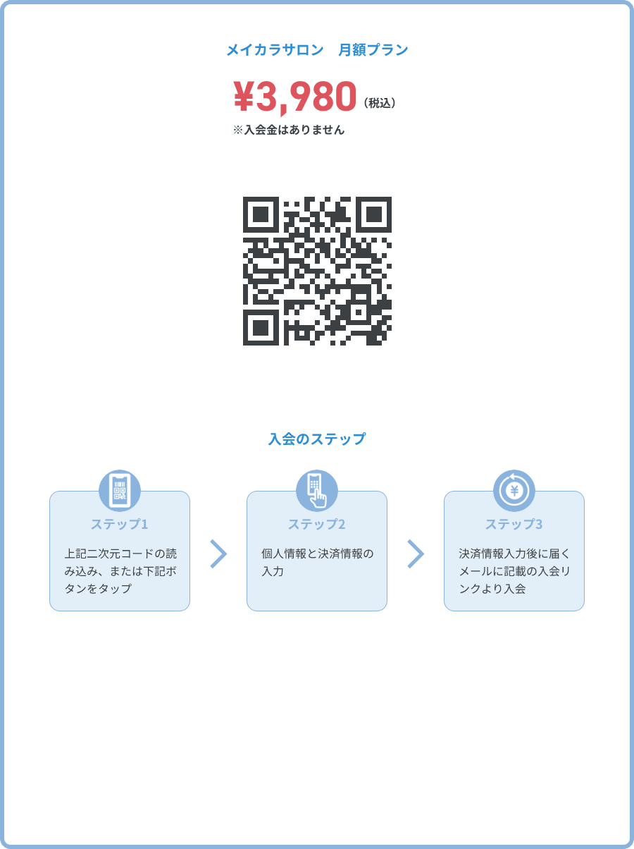 ステップ1:二次元コードの読み込み ステップ2:個人情報と決済情報の入力 ステップ3:決済情報入力後に届くメールに記載の入会リンクより入金
