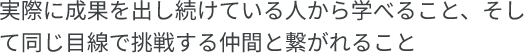 実際に成果を出し続けている人から学べます。現場で使える知識が身につきます。