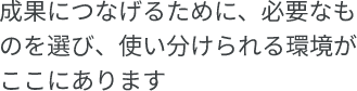 成果につなげるために、必要なものを選び、使い分けられる環境がここにあります。