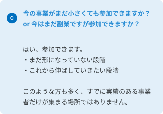Q.今の事業がまだ小さくても参加できますか？or今はまだ副業ですが参加できますか？
A.はい、参加できます。